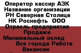 Оператор-кассир АЗК › Название организации ­ РН Северная Столица, НК Роснефть, ООО › Отрасль предприятия ­ Продажи › Минимальный оклад ­ 20 000 - Все города Работа » Вакансии   . Башкортостан респ.,Баймакский р-н